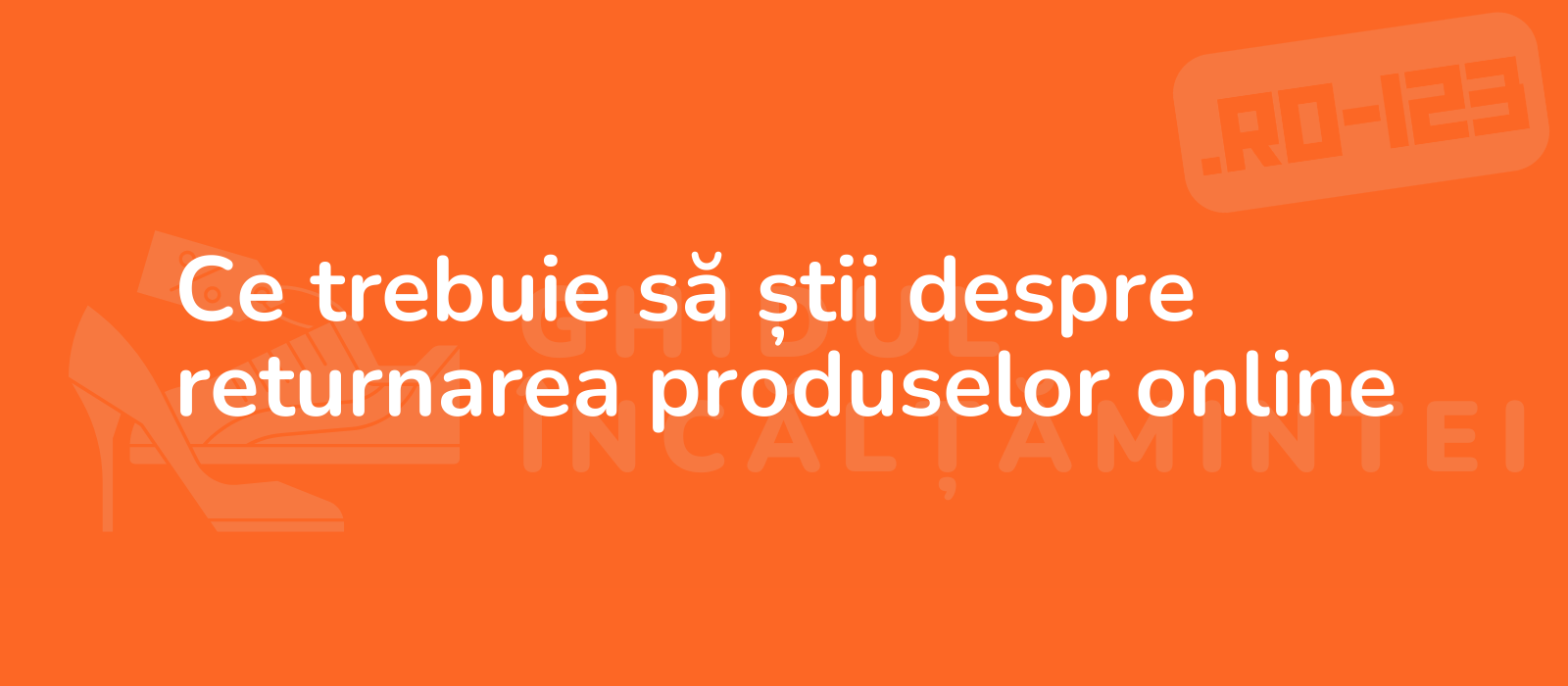 Ce trebuie să știi despre returnarea produselor online