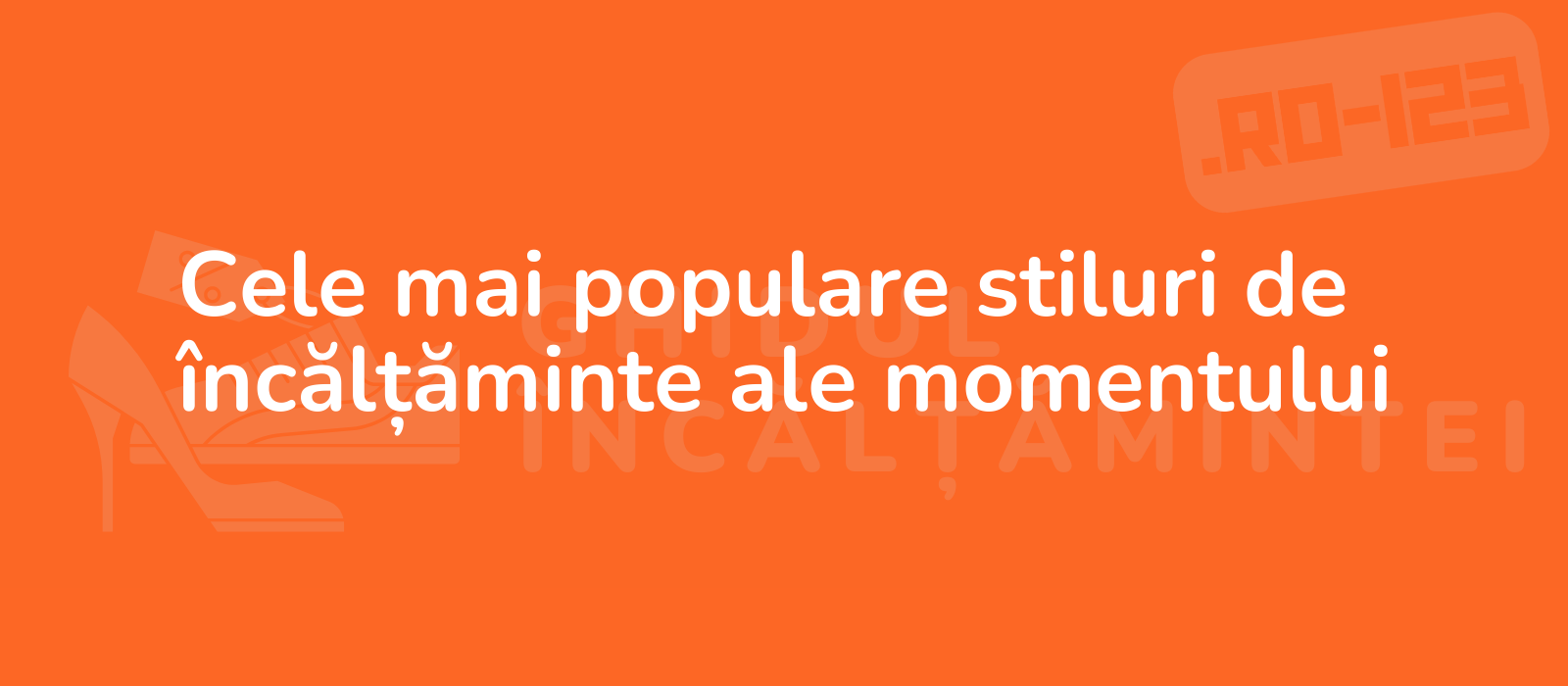 Cele mai populare stiluri de încălțăminte ale momentului