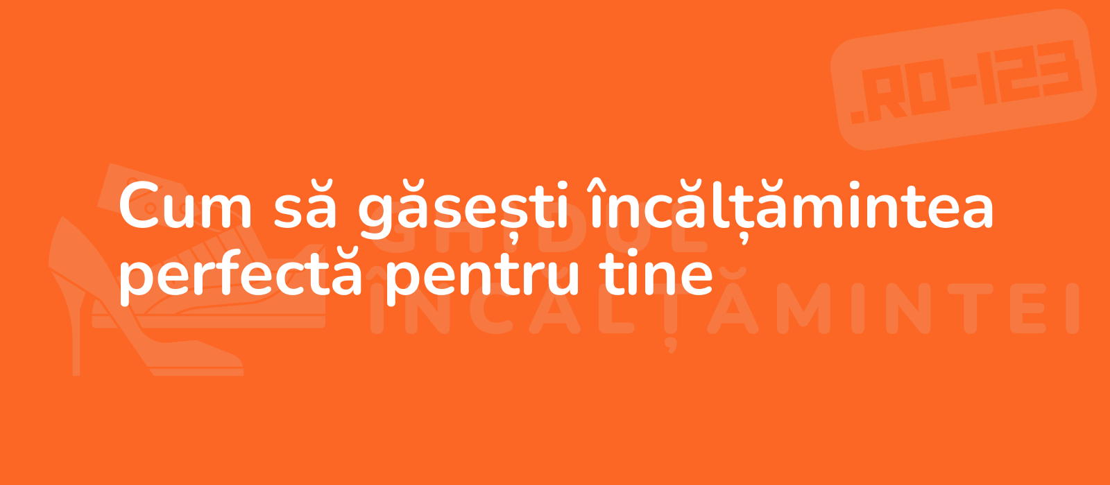 Cum să găsești încălțămintea perfectă pentru tine