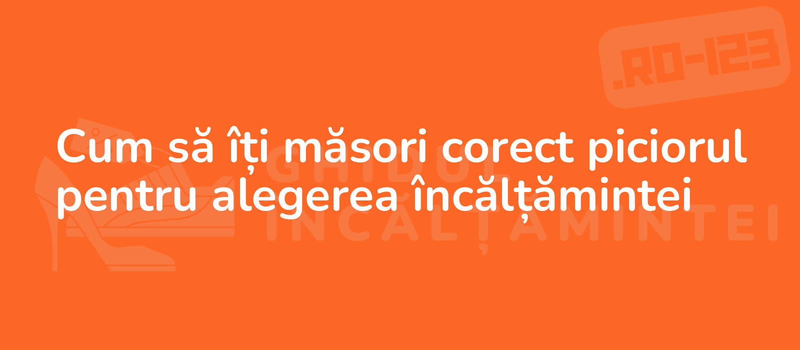 Cum să îți măsori corect piciorul pentru alegerea încălțămintei