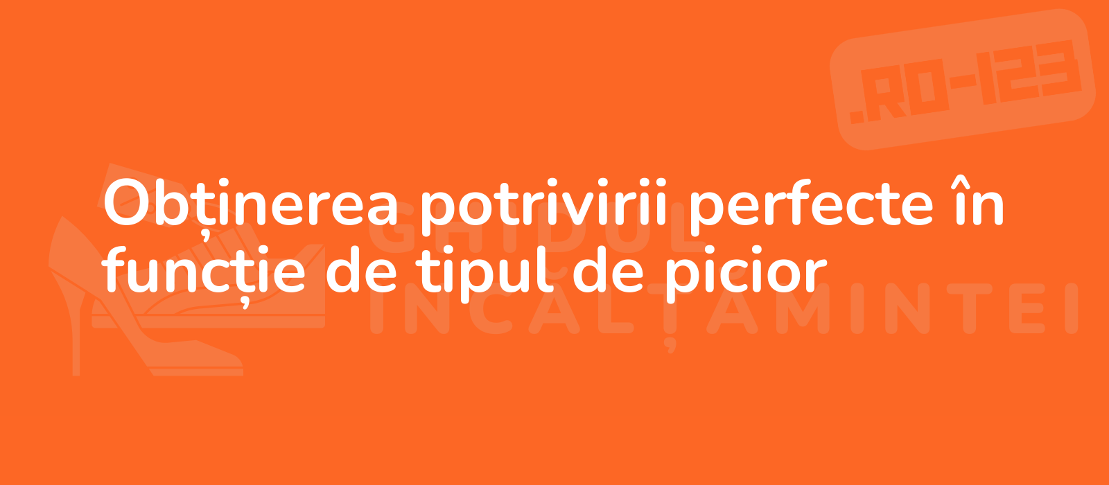 Obținerea potrivirii perfecte în funcție de tipul de picior