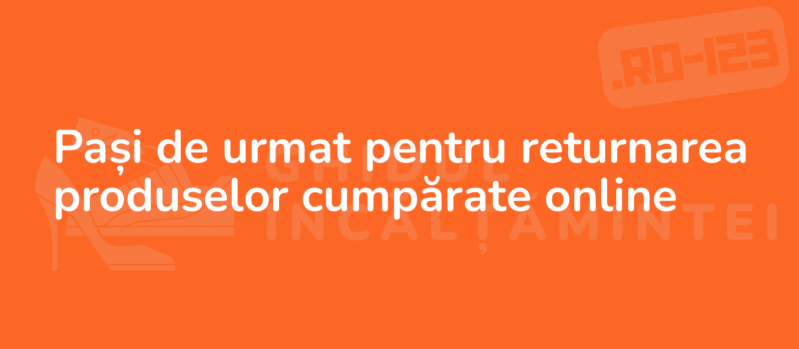 Pași de urmat pentru returnarea produselor cumpărate online