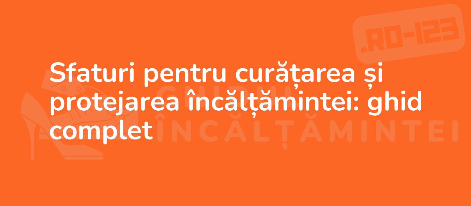 Sfaturi pentru curățarea și protejarea încălțămintei: ghid complet