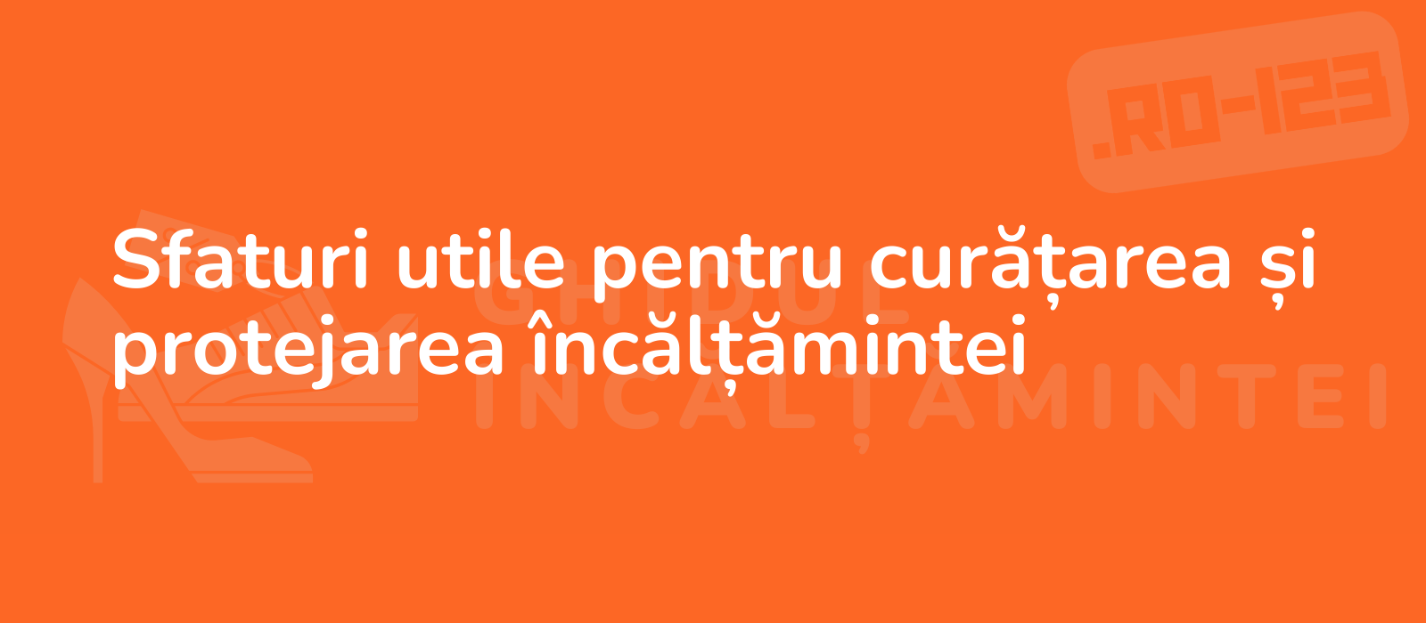 Sfaturi utile pentru curățarea și protejarea încălțămintei